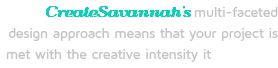 CreateSavannah's multi-faceted design approach means that your project is met with the creative intensity it deserves! 