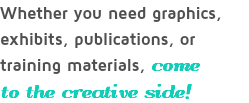 Whether you need graphics, exhibits, publications, or training materials, come to the creative side!